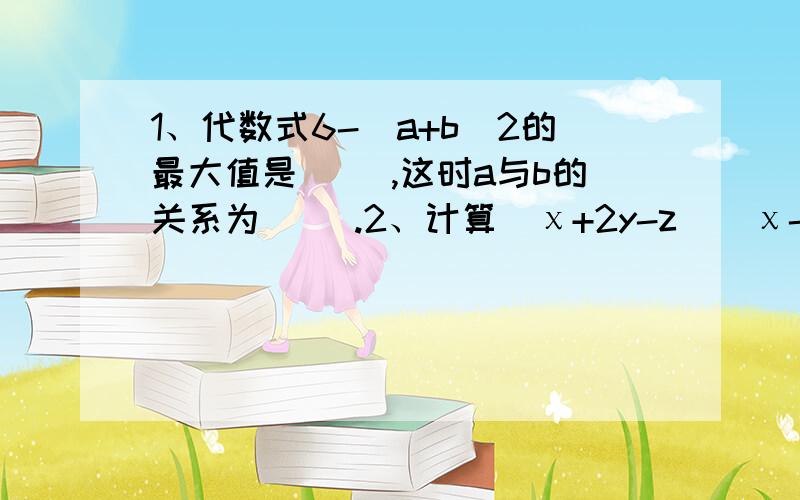 1、代数式6-（a+b）2的最大值是（ ）,这时a与b的关系为（ ）.2、计算（χ+2y-z）（χ-2y-z）（χ+y-z）2