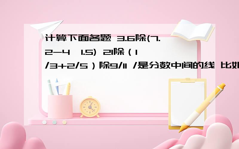 计算下面各题 3.6除(7.2-4*1.5) 21除（1/3+2/5）除9/11 /是分数中间的线 比如1/3就是三分之一