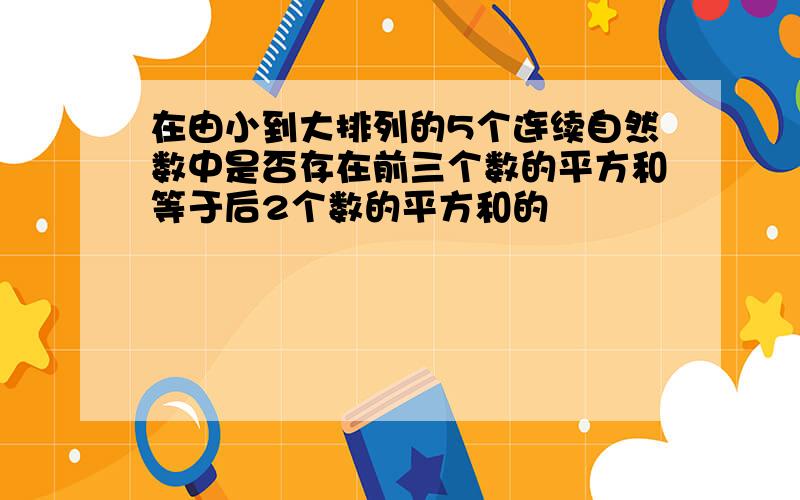 在由小到大排列的5个连续自然数中是否存在前三个数的平方和等于后2个数的平方和的