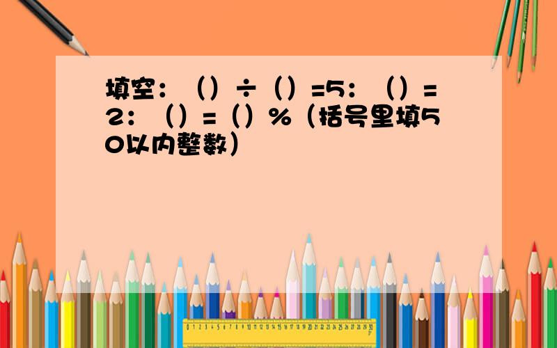 填空：（）÷（）=5：（）=2：（）=（）%（括号里填50以内整数）