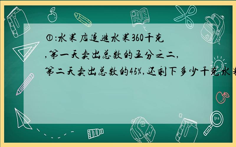 ①：水果店运进水果360千克,第一天卖出总数的五分之二,第二天卖出总数的45%,还剩下多少千克水果没有卖出?②：用一根铁丝焊接成一个棱长6厘米的正方体,这跟铁丝的长度至少是（ ）厘米.