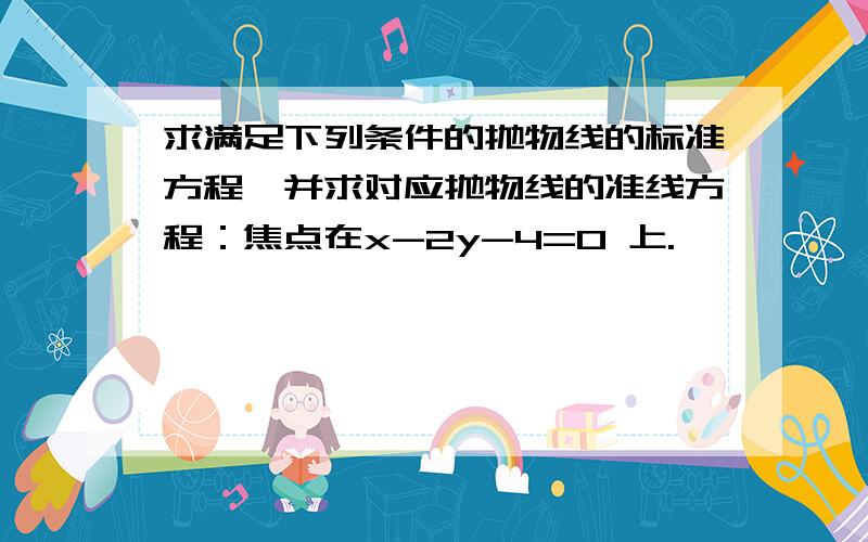 求满足下列条件的抛物线的标准方程,并求对应抛物线的准线方程：焦点在x-2y-4=0 上.