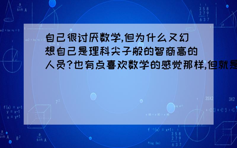 自己很讨厌数学,但为什么又幻想自己是理科尖子般的智商高的人员?也有点喜欢数学的感觉那样,但就是老钻不进去