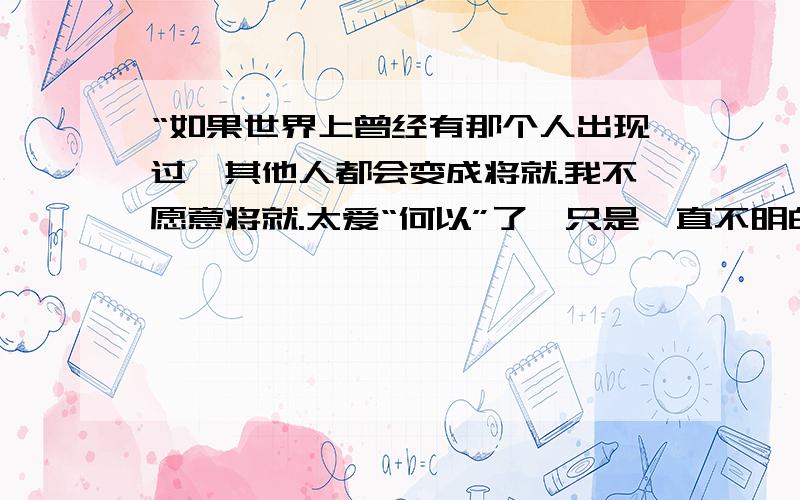 “如果世界上曾经有那个人出现过,其他人都会变成将就.我不愿意将就.太爱“何以”了、只是一直不明白这什么意思.