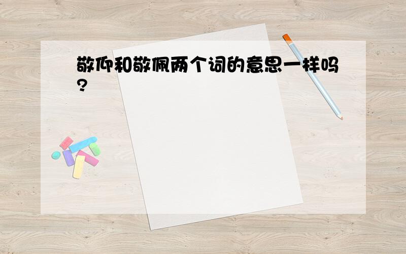 敬仰和敬佩两个词的意思一样吗?