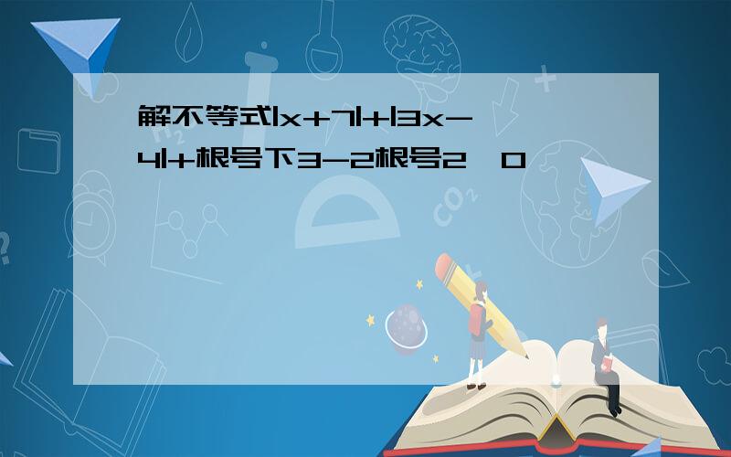 解不等式|x+7|+|3x-4|+根号下3-2根号2>0