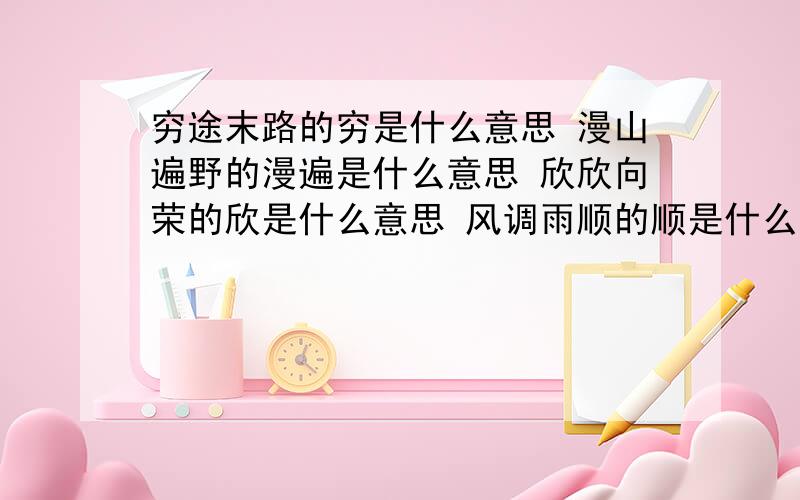 穷途末路的穷是什么意思 漫山遍野的漫遍是什么意思 欣欣向荣的欣是什么意思 风调雨顺的顺是什么意思