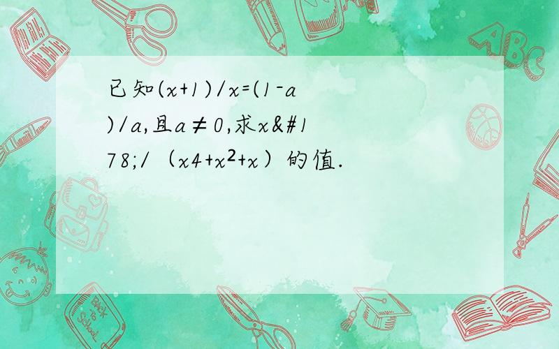 已知(x+1)/x=(1-a)/a,且a≠0,求x²/（x4+x²+x）的值.