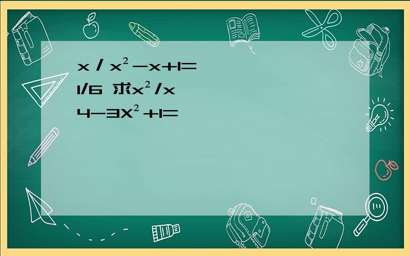 x／x²-x+1=1/6 求x²/x4-3X²+1=