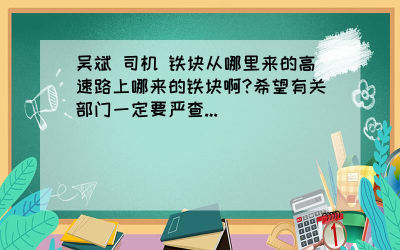 吴斌 司机 铁块从哪里来的高速路上哪来的铁块啊?希望有关部门一定要严查...