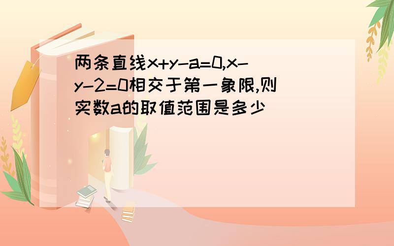 两条直线x+y-a=0,x-y-2=0相交于第一象限,则实数a的取值范围是多少