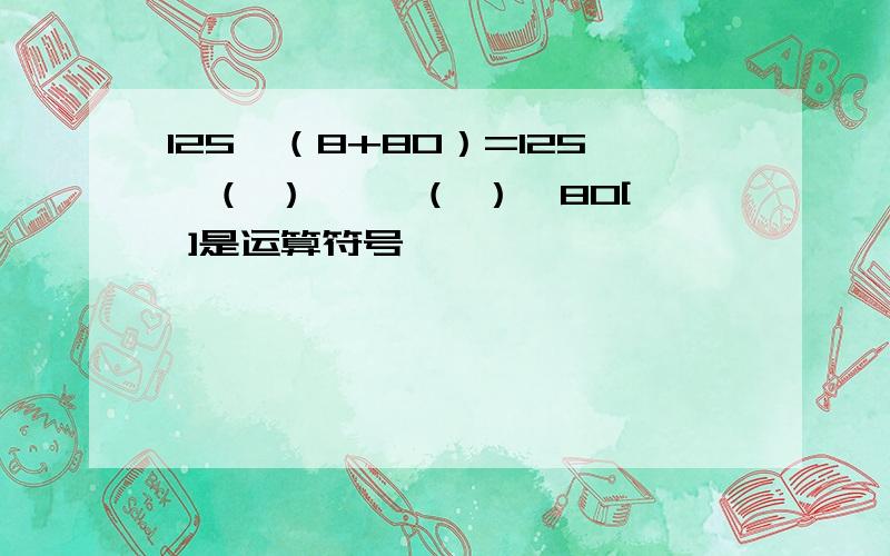 125×（8+80）=125×（ ）【 】（ ）×80[ ]是运算符号