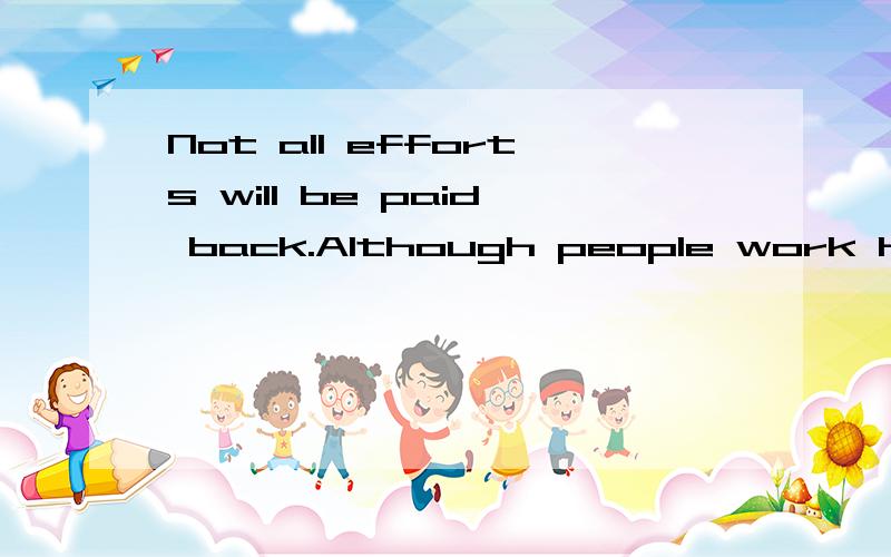 Not all efforts will be paid back.Although people work hard and get a reward,it may not become direct ratio with efforts they paid.