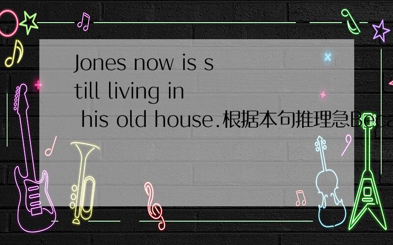 Jones now is still living in his old house.根据本句推理急Because Jones 什么 什么 an 什么 house 什么.