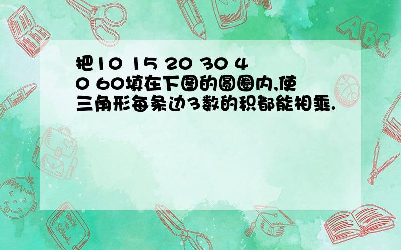 把10 15 20 30 40 60填在下图的圆圈内,使三角形每条边3数的积都能相乘.