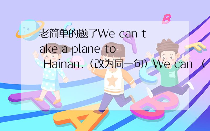 老简单的题了We can take a plane to Hainan.（改为同一句）We can （ ） （ ）Hainan.打错了，应该是同义句