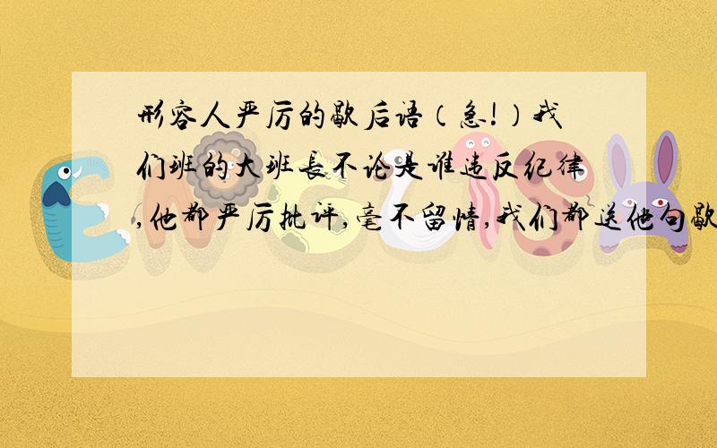 形容人严厉的歇后语（急!）我们班的大班长不论是谁违反纪律,他都严厉批评,毫不留情,我们都送他句歇后语（ ——— ）.