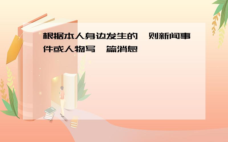 根据本人身边发生的一则新闻事件或人物写一篇消息