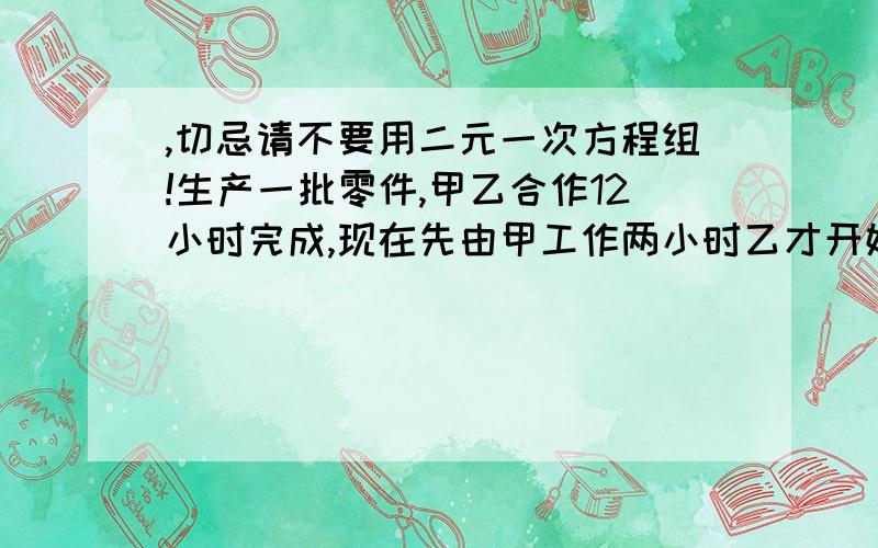 ,切忌请不要用二元一次方程组!生产一批零件,甲乙合作12小时完成,现在先由甲工作两小时乙才开始工作,又经过了三个小时两人共同完成这批零件的35%,这批零件如果由甲独做,要多少小时完成?