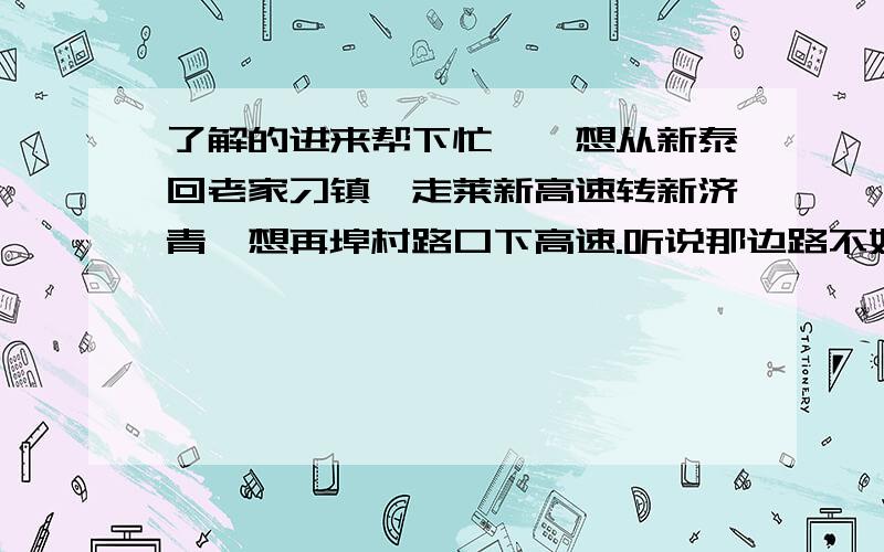 了解的进来帮下忙……想从新泰回老家刁镇,走莱新高速转新济青,想再埠村路口下高速.听说那边路不好走修路呢.不知道修好了没,还想请问从埠村一直往北走,经过植物园,一直到秀惠到刁镇这