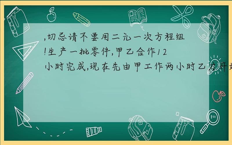 ,切忌请不要用二元一次方程组!生产一批零件,甲乙合作12小时完成,现在先由甲工作两小时乙才开始工作,又经过了三个小时两人共同完成这批零件的35%,这批零件如果由甲独做,要多少小时完成?