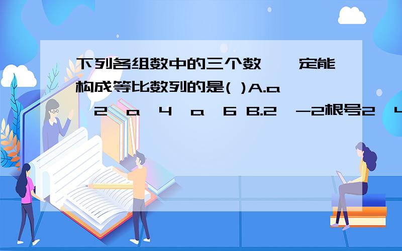 下列各组数中的三个数,一定能构成等比数列的是( )A.a^2,a^4,a^6 B.2,-2根号2,4