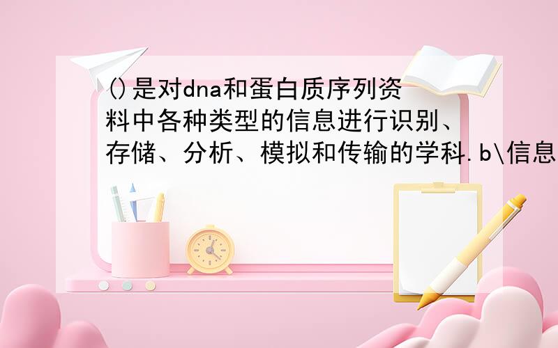 ()是对dna和蛋白质序列资料中各种类型的信息进行识别、存储、分析、模拟和传输的学科.b\信息科学 C\生命科学 D\生物信息学