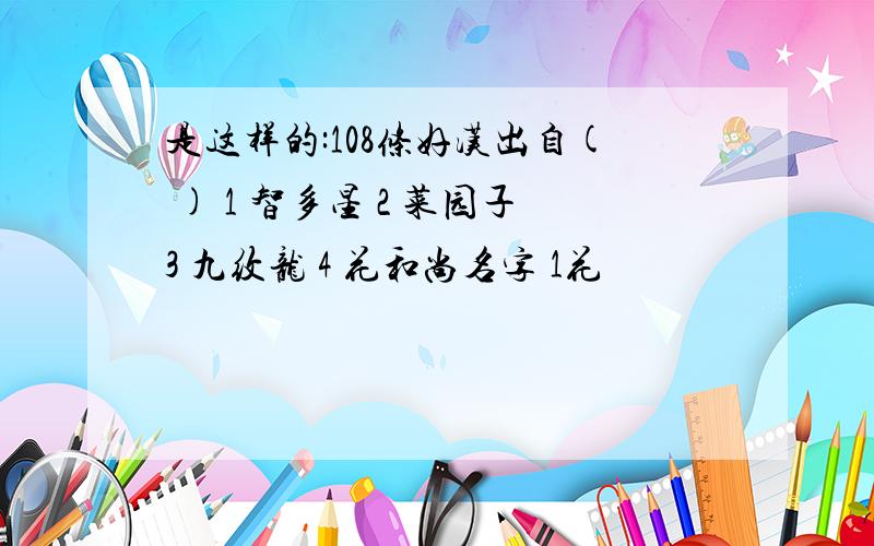 是这样的:108条好汉出自( ) 1 智多星 2 菜园子3 九纹龙 4 花和尚名字 1花