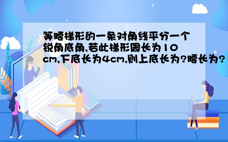 等腰梯形的一条对角线平分一个锐角底角,若此梯形周长为10cm,下底长为4cm,则上底长为?腰长为?