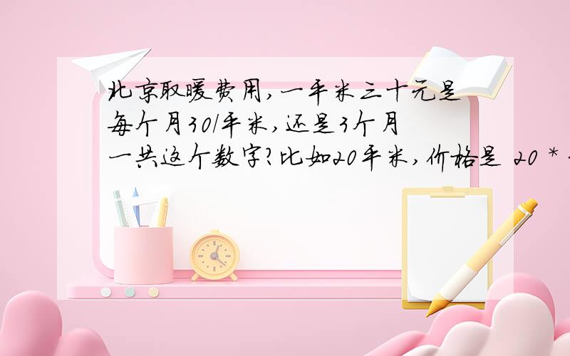 北京取暖费用,一平米三十元是每个月30/平米,还是3个月一共这个数字?比如20平米,价格是 20 * 30 * 4 = 2400 还是 20 * 30 = 600?