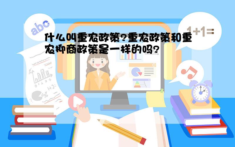 什么叫重农政策?重农政策和重农抑商政策是一样的吗?