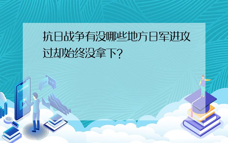 抗日战争有没哪些地方日军进攻过却始终没拿下?