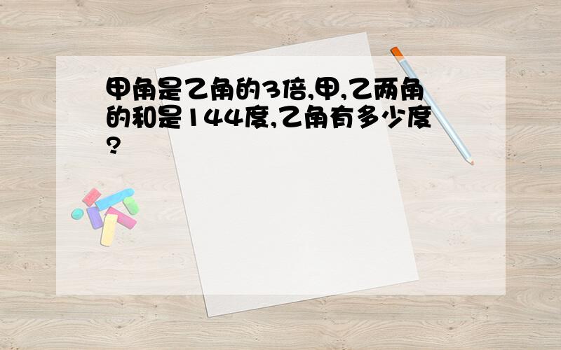 甲角是乙角的3倍,甲,乙两角的和是144度,乙角有多少度?