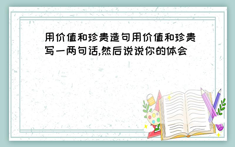 用价值和珍贵造句用价值和珍贵写一两句话,然后说说你的体会