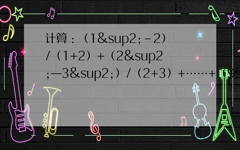 计算：（1²－2）/（1+2）+（2²—3²）/（2+3）+……+（99²—100²）/（99+100）