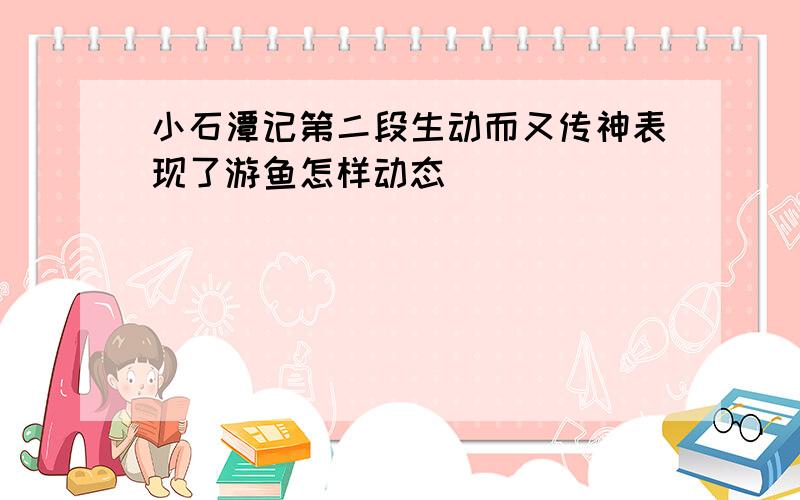 小石潭记第二段生动而又传神表现了游鱼怎样动态