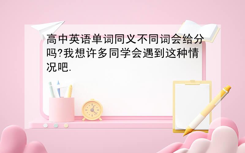 高中英语单词同义不同词会给分吗?我想许多同学会遇到这种情况吧.