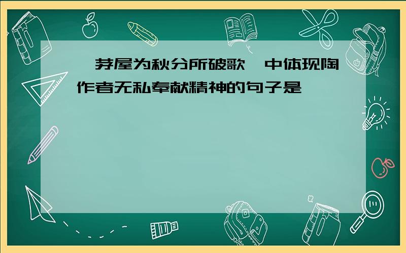 《茅屋为秋分所破歌》中体现陶作者无私奉献精神的句子是