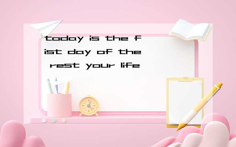 today is the fist day of the rest your life,