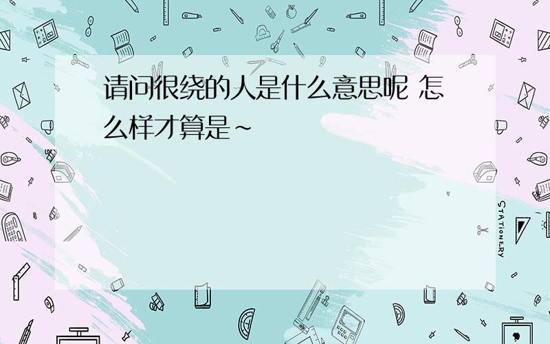 请问很绕的人是什么意思呢 怎么样才算是~