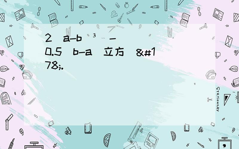 2(a-b)³（-0.5(b-a)立方）².