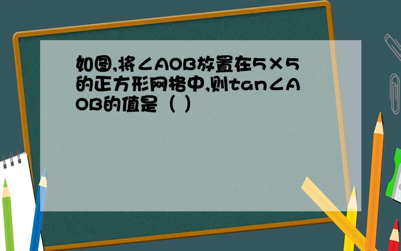 如图,将∠AOB放置在5×5的正方形网格中,则tan∠AOB的值是（ ）