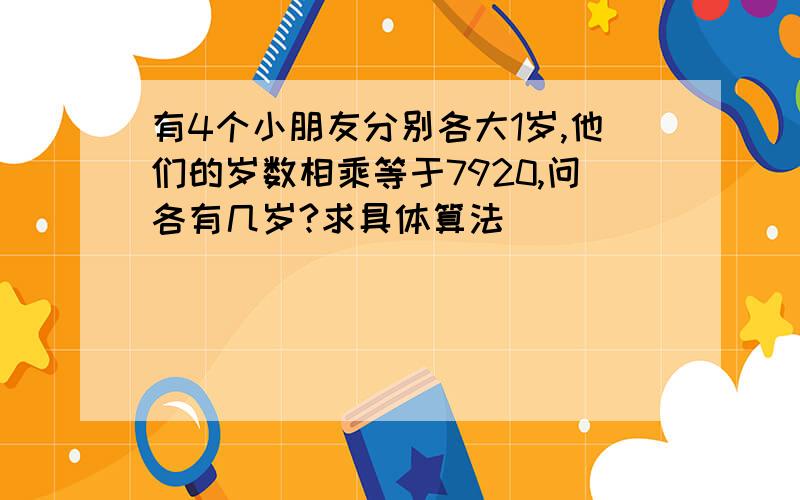 有4个小朋友分别各大1岁,他们的岁数相乘等于7920,问各有几岁?求具体算法