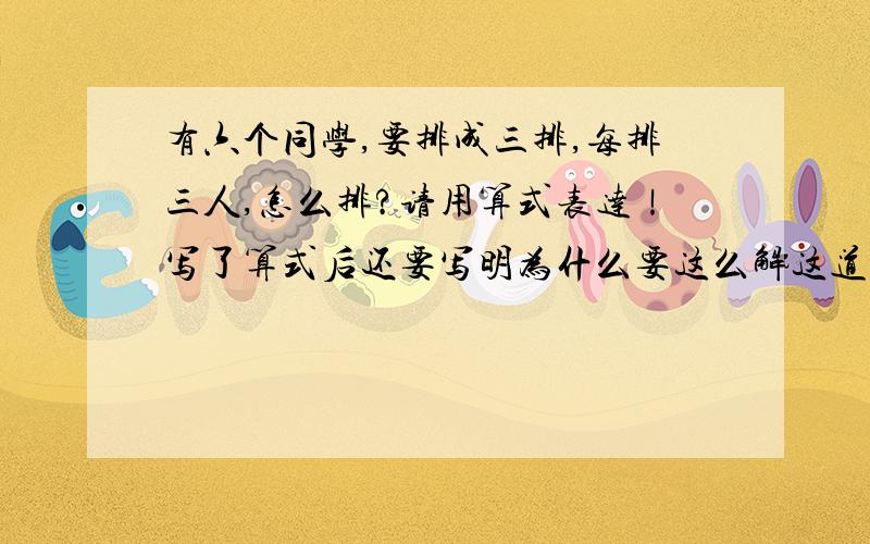 有六个同学,要排成三排,每排三人,怎么排?请用算式表达！写了算式后还要写明为什么要这么解这道题！请于2011年7月20号（包括20号）之前回复。