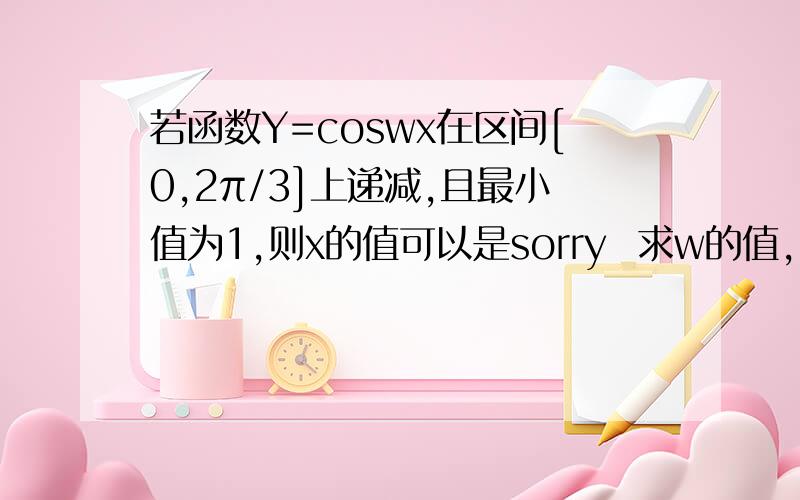 若函数Y=coswx在区间[0,2π/3]上递减,且最小值为1,则x的值可以是sorry  求w的值，谢谢你们，把x=2π/3代入等于1就行了