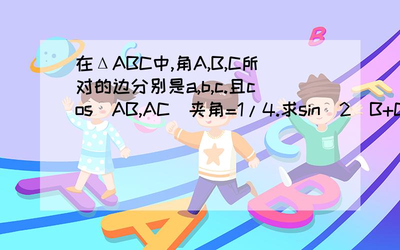 在ΔABC中,角A,B,C所对的边分别是a,b,c.且cos(AB,AC)夹角=1/4.求sin^2(B+C)/2+cos2A的值.若a=4,b+c=6,求b,c的值.