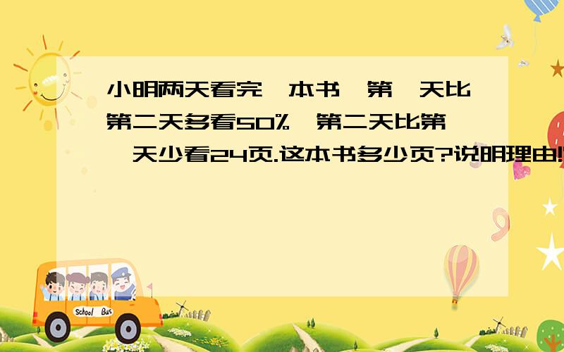 小明两天看完一本书,第一天比第二天多看50%,第二天比第一天少看24页.这本书多少页?说明理由!容易得分!