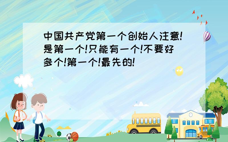 中国共产党第一个创始人注意!是第一个!只能有一个!不要好多个!第一个!最先的!