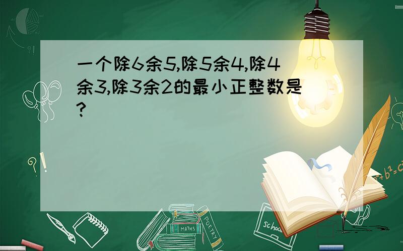 一个除6余5,除5余4,除4余3,除3余2的最小正整数是?