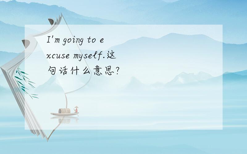 I'm going to excuse myself.这句话什么意思?